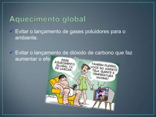 Evitar o lançamento de gases poluidores para o
  ambiente.

 Evitar o lançamento de dióxido de carbono que faz
  aumentar o efeito de estufa.
 