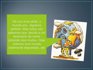 Há uns anos atrás, o
   mundo era...digamos
  perfeito. Mas todos nós
sabemos que, devido a um
    fenómeno de nome
poluição isso mudou. Hoje
   vivemos num mundo
totalmente degradado, até
 