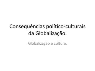 Consequências político-culturais 
da Globalização. 
Globalização e cultura. 
 