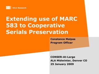 Extending use of MARC 583 to Cooperative Serials Preservation Constance Malpas Program Officer CONSER-At-Large ALA Midwinter, Denver CO 25 January 2009 