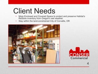 Client Needs
•   More Enclosed and Covered Space to protect and preserve Habitat’s
    ReStore inventory from Oregon’s wet weather.
•   Stay within the land-constrained City of Corvallis, OR




                                                                        4
 