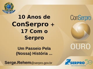 10 Anos de 
ConSerpro + 
17 Com o 
Serpro 
Um Passeio Pela 
(Nossa) História ... 
Serge.Rehem@serpro.gov.br 
 