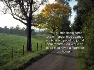 - Pai, eu não sabia como
era o mundo, mas quando
você tirou o papel do jornal
para recortar, eu vi que do
outro lado havia a figura de
        um homem.
 