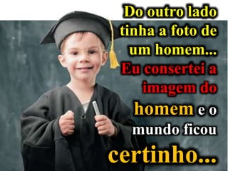 Do outro lado
tinha a foto de
um homem...
Eu consertei a
imagem do
homem e o
mundo ficou
certinho...
 