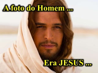 A foto do Homem ...
Era JESUS ...
 