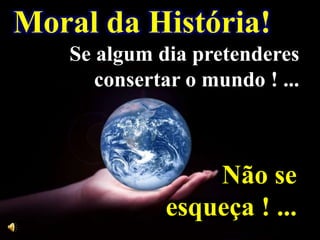 Moral da História!
Se algum dia pretenderes
consertar o mundo ! ...
Não se
esqueça ! ...
 