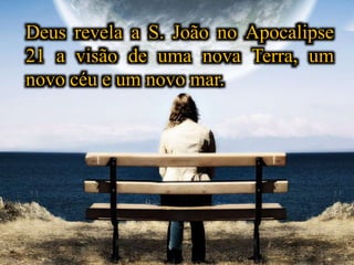 Deus revela a S. João no Apocalipse
21 a visão de uma nova Terra, um
novo céu e um novo mar.
 