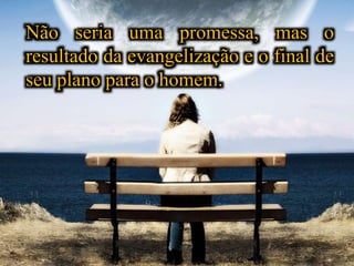 Não seria uma promessa, mas o
resultado da evangelização e o final de
seu plano para o homem.
 