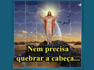 Nem precisa
quebrar a cabeça...
 