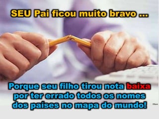 SEU Pai ficou muito bravo ...
Porque seu filho tirou nota baixa
por ter errado todos os nomes
dos países no mapa do mundo!
 
