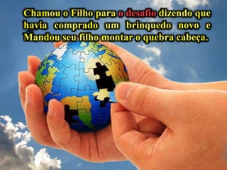 Chamou o Filho para o desafio dizendo que
havia comprado um brinquedo novo e
Mandou seu filho montar o quebra cabeça.
 