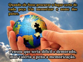 Quando ele fosse procurar o lugar certo de
cada peça iria memorizar o nome dos
países.
Pensou que seria difícil e demorado,
mas valeria a pena a memorização.
 