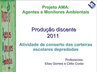 Projeto AMA: Agentes e Monitores Ambientais ,[object Object],Produção discente  2011 Professores: Elias Gomes e Célio Costa 