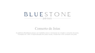 Conserto de Joias
A joalheria BlueStone possui um trabalho único e exclusive na criação e
concerto de joias. Fundada em 1991 é especializada em joias novas,
modernas e em conserto de joias.
 