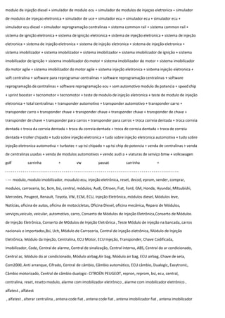 modulo de injeção diesel + simulador de modulo ecu + simulador de modulos de injeçao eletronica + simulador
de modulos de injeçao eletronica + simulador de uce + simulador ecu + simulador ecu + simulador ecu +
simulador ecu diesel + simulador reprogramação centralinas + sistema common rail + sistema common rail +
sistema de ignição eletronica + sistema de ignição eletronica + sistema de injeção eletronica + sistema de injeção
eletronica + sistema de injeção eletronica + sistema de injeção eletronica + sistema de injeção eletronica +
sistema imobilizador + sistema imobilizador + sistema imobilizador + sistema imobilizador de ignição + sistema
imobilizador de ignição + sistema imobilizador do motor + sistema imobilizador do motor + sistema imobilizador
do motor agile + sistema imobilizador do motor agile + sistema injeção eletronica + sistema injeção eletronica +
soft centralina + software para reprogramar centralinas + software reprogramação centralinas + software
reprogramação de centralinas + software reprogramação ecu + som automotivo modulo de potencia + speed chip
+ sprint booster + tecnomotor + tecnomotor + teste de modulo de injeção eletronica + teste de modulo de injeção
eletronica + total centralinas + transponder automotivo + transponder automotivo + transponder carro +
transponder carro + transponder chave + transponder chave + transponder chave + transponder de chave +
transponder de chave + transponder para carros + transponder para carros + troca correia dentada + troca correia
dentada + troca da correia dentada + troca da correia dentada + troca de correia dentada + troca de correia
dentada + troller chipado + tudo sobre injeção eletronica + tudo sobre injeção eletronica automotiva + tudo sobre
injeção eletronica automotiva + turbotec + up tsi chipado + up tsi chip de potencia + venda de centralinas + venda
de centralinas usadas + venda de modulos automotivos + vendo audi a + viaturas de serviço bmw + volkswagen
golf carrinha + vw passat carrinha +
- --- modulo, modulo imobilizador, moudulo ecu, injeção eletrônica, reset, decod, eprom, vender, comprar,
modulos, carroceria, bc, bcm, bsi, central, módulos, Audi, Citroen, Fiat, Ford, GM, Honda, Hyundai, Mitsubishi,
Mercedes, Peugeot, Renault, Toyota, VW, ECM, ECU, Injeção Eletrônica, módulos diesel, Módulos leve,
Notícias, oficina de autos, oficina de motocicletas, Oficina Diesel, oficina mecânica, Reparo de Módulos,
serviços,veiculo, veicular, automotivo, carro, Conserto de Módulos de Injeção Eletrônica,Conserto de Módulos
de Injeção Eletrônica, Conserto de Módulos de Injeção Eletrônica , Teste Módulo de injeção na bancada, carros
nacionais e importados,Bsi, Uch, Módulo de Carroceria, Central de injeção eletrônica, Módulo de Injeção
Eletrônica, Módulo da Injeção, Centralina, ECU Motor, ECU Injeção, Transponder, Chave Codificada,
Imobilizador, Code, Central de alarme, Central de sinalização, Central interna, ABS, Central do ar condicionado,
Central ac, Módulo do ar condicionado, Módulo airbag,Air bag, Módulo air bag, ECU airbag, Chave de seta,
Com2000, Anti arranque, Cifrado, Central de câmbio, Câmbio automático, ECU câmbio, Dualogic, Easytronic,
Câmbio motorizado, Central de câmbio dualogic- CITROËN PEUGEOT, repron, reprom, bsi, ecu, central,
centralina, reset, reseto modulo, alarme com imobilizador eletrônico , alarme com imobilizador eletrônico ,
alfatest , alfatest
, alfatest , alterar centralina , antena code fiat , antena code fiat , antena imobilizador fiat , antena imobilizador
 