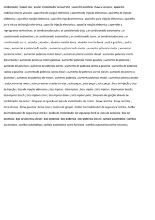 imobilizador renault clio ; anular imobilizador renault clio ; aparelho codificar chaves veiculos ; aparelho
codificar chaves veiculos ; aparelho de injeção eletronica ; aparelho de injeção eletronica ; aparelho de injeção
eletronica ; aparelho injeção eletronica ; aparelho injeção eletronica ; aparelho para injeção eletronica ; aparelho
para leitura de injeção eletronica ; apostila injeção eletronica ; apostila injeção eletronica ; aprender a
reprogramar centralinas ; ar condicionado auto ; ar condicionado auto ; ar condicionado automotivo ; ar
condicionado automotivo ; ar condicionado automotivo ; ar condicionado carro ; ar condicionado carro ; ar
condicionado carro ; atuador ; atuador ; atuador marcha lenta ; atuador marcha lenta ; audi a gasolina ; audi a
novo ; aumentar a potencia do motor ; aumentar a potencia do motor ; aumentar potencia motor ; aumentar
potencia motor ; aumentar potencia motor diesel ; aumentar potencia motor diesel ; aumentar potencia motor
diesel turbo ; aumentar potencia motor gasolina ; aumentar potencia motor gasolina ; aumento de potencia ;
aumento de potencia ; aumento de potencia carros ; aumento de potencia carros a gasolina ; aumento de potencia
carros a gasolina ; aumento de potencia carros diesel ; aumento de potencia carros diesel ; aumento de potencia
do motor ; aumento de potencia do motor ; aumento potencia ; aumento potencia motor ; aumento potencia motor
; autocaravanas novas ; autocaravanas usadas baratas ; auto peças ; auto peças ; auto peças ; bico de injeção ; bico
de injeção ; bico de injeção eletronica ; bico injetor ; bico injetor ; bico injetor ; bico injetor ; bico injetor bosch ;
bico injetor bosch ; bico injetor corsa ; bico injetor diesel ; bico injetor palio ; bloqueio de ignição através de
imobilizador do motor ; bloqueio de ignição através de imobilizador do motor ; bmw carrinha ; bmw carrinha ;
bmw d novo ; bmw gasolina ; bmw novo ; bobina de ignição ; botão do imobilizador de segurança ford ka ; botão
do imobilizador de segurança ford ka ; botão do imobilizador de segurança ford ka ; box de potencia ; box de
potencia ; box de potencia diesel ; box potencia ; box potencia ; box potencia diesel ; cambio automatico ; cambio
automatico ; cambio automatico ; cambio automatico como funciona ; cambio automatico como funciona ;
 