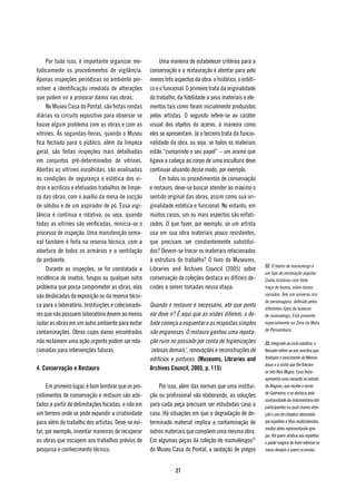 Por tudo isso, é importante organizar me-            Uma maneira de estabelecer critérios para a
todicamente os procedimentos de vigilância.          conservação e a restauração é atentar para pelo
Apenas inspeções periódicas no ambiente per-         menos três aspectos da obra: o histórico, o estéti-
mitem a identificação imediata de alterações         co e o funcional. O primeiro trata da originalidade
que podem vir a provocar danos nas obras.            do trabalho, da fidelidade a seus materiais e ele-
     No Museu Casa do Pontal, são feitas rondas      mentos tais como foram inicialmente produzidos
diárias no circuito expositivo para observar se      pelos artistas. O segundo refere-se ao caráter
houve algum problema com as obras e com as           visual dos objetos do acervo, à maneira como
vitrines. Às segundas-feiras, quando o Museu         eles se apresentam. Já o terceiro trata da funcio-
fica fechado para o público, além da limpeza         nalidade da obra, ou seja, se todos os materiais
geral, são feitas inspeções mais detalhadas          estão “cumprindo o seu papel” – um arame que
em conjuntos pré-determinados de vitrines.           ligava a cabeça ao corpo de uma escultura deve
Abertas as vitrines escolhidas, são analisadas       continuar atuando desse modo, por exemplo.
as condições de segurança e estética dos vi-              Em todos os procedimentos de conservação
dros e acrílicos e efetuados trabalhos de limpe-     e restauro, deve-se buscar atender ao máximo o
za das obras, com o auxílio da mesa de sucção        sentido original das obras, assim como sua ori-
de sólidos e de um aspirador de pó. Essa vigi-       ginalidade estética e funcional. No entanto, em
lância é contínua e rotativa, ou seja, quando        muitos casos, um ou mais aspectos são enfati-
todas as vitrines são verificadas, reinicia-se o     zados. O que fazer, por exemplo, se um artista
processo de inspeção. Uma manutenção sema-           usa em sua obra materiais pouco resistentes,
nal também é feita na reserva técnica, com a         que precisam ser constantemente substituí-
abertura de todos os armários e a ventilação         dos? Devem-se trocar os materiais relacionados
do ambiente.                                         à estrutura do trabalho? O livro do Museums,
                                                                                                           22. O teatro de mamulengo é
     Durante as inspeções, se for constatada a       Libraries and Archives Council (2005) sobre
                                                                                                           um tipo de encenação popular.
incidência de insetos, fungos ou qualquer outro      conservação de coleções destaca as difíceis de-       Conta histórias com forte
problema que possa comprometer as obras, elas        cisões a serem tomadas nessa etapa:                   traço de humor, sobre temas
são deslocadas da exposição ou da reserva técni-                                                           variados. Tem um universo rico
                                                                                                           de personagens, definido pelos
ca para o laboratório. Instituições e colecionado-   Quando o restauro é necessário, até que ponto         diferentes tipos de bonecos
res que não possuem laboratório devem ao menos       ele deve ir? É aqui que as visões diferem, o de-      de mamulengo. Está presente
isolar as obras em um outro ambiente para evitar     bate começa a esquentar e as respostas simples        especialmente na Zona da Mata
                                                                                                           de Pernambuco.
contaminações. Obras cujos danos encontrados         são enganosas. O restauro ganhou uma reputa-
não reclamem uma ação urgente podem ser rela-        ção ruim no passado por conta de higienizações        23. Integrado ao ciclo natalino, o
cionadas para intervenções futuras.                  ‘zelosas demais’, renovações e reconstruções de       Reisado refere-se aos ranchos que
                                                     edifícios e pinturas. (Museums, Libraries and         festejam o nascimento do Menino
                                                                                                           Jesus e a visita que lhe fizeram
4. Conservação e Restauro                            Archives Council, 2005, p. 115)                       os três Reis Magos. Essa festa
                                                                                                           apresenta uma variante no estado
     Em primeiro lugar, é bom lembrar que os pro-        Por isso, além das normas que uma institui-       de Alagoas, que recebe o nome
                                                                                                           de Guerreiros, e se destaca pela
cedimentos de conservação e restauro são ado-        ção ou profissional vão elaborando, as soluções
                                                                                                           suntuosidade da indumentária dos
tados a partir de delimitações focadas, e não em     para cada peça precisam ser estudadas caso a          participantes na qual chama aten-
um terreno onde se pode expandir a criatividade      caso. Há situações em que a degradação de de-         ção o uso de chapéus decorados
para além do trabalho dos artistas. Deve-se evi-     terminado material implica a contaminação de          por espelhos e fitas multicoloridas,
                                                                                                           muitos deles representando igre-
tar, por exemplo, inventar maneiras de recuperar     outros materiais que compõem uma mesma obra.
                                                                                                           jas. Há quem atribua aos espelhos
as obras que escapem aos trabalhos prévios de        Em algumas peças da coleção de mamulengos22           o poder mágico de fazer retornar os
pesquisa e conhecimento técnico.                     do Museu Casa do Pontal, a oxidação de pregos         maus desejos a quem os enviou.



                                                                 27
 