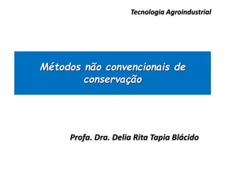 Métodos não convencionais de
conservação
Profa. Dra. Delia Rita Tapia Blácido
Tecnologia Agroindustrial
 