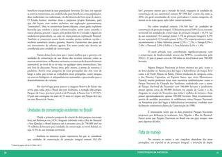 benefícios excepcionais às suas populações favoritas. De fato, em especial        km², portanto menos que a metade do total, enquanto as unidades de
                         as reservas extrativistas, são estabelecidas para beneficiar certas populações,   conservação de uso sustentável somam 387.398 km² e entre elas estão as
                         ditas tradicionais ou tradicionais, em detrimento do bem-estar de outros.         APAs em geral constituídas de terras particulares e outras categorias, de
                         O Estado fornece enormes áreas a pequenos grupos humanos, para                    menor ou às vezes quase nulo valor conservacionista.
                         que eles façam, com caráter exclusivo, sua exploração pretensamente
                         “sustentável”. Mas, os extrativistas fazem chácaras, criam gado, exploram         	          Na esfera estadual existem 156.560 km² de unidades de
                         borracha que vendem a preços subvencionados, assim como castanha e                conservação de proteção integral. A Amazônia possui 9,8% da sua extensão
                         outras plantas, pescam e caçam, pois podem fazê-lo à vontade e alguns até         territorial em unidades de conservação de proteção integral e 16,5% nas
                         estabelecem piscicultura, ou cada vez mais praticam exploração florestal.         de uso sustentável. A Caatinga possui 1,1% de proteção integral e 6,3%
                         Também se constroem nesses locais estradas, postos médicos, escolas e             de uso sustentável. O Cerrado possui 3,1% e 5% respectivamente e assim
                         recebem assistência técnica gratuita. Reserva Extrativista não passa de           sucessivamente: a Mata Atlântica possui 2,3% e 7,1%; o Pampa 0,9% e
                         um instrumento de reforma agrária. Em assim sendo não deveria ser                 2,4%; o Pantanal 2,9% e 0,0% e; a Área Marinha 0,1% e 1,4%.
                         considerada uma unidade de conservação.
                                                                                                           	         O setor privado vem contribuindo significativamente com
                         	         Vamos deixar bem claro que é muito melhor que o governo crie            a conservação da biodiversidade através das RPPNs, reconhecidas pelo
                         unidades de conservação de uso direto dos recursos naturais, como as              SNUC. O país já possui cerca de 700 delas no nível federal com 580.000
                         reservas extrativistas, as florestas nacionais e as reservas de desenvolvimento   hectares.
                         sustentável, ao invés de se ter soja, ou qualquer outra monocultura. Isso
                         está fora de discussão. Nessas áreas, pelo menos, a morte da natureza é           	        Alguns Parques Nacionais já foram extintos no país, como o
                         paulatina. Porém estas categorias de áreas protegidas não têm nem de              de Sete Quedas no Paraná para dar lugar à hidroelétrica de Itaipu, bem
                         longe o valor que teriam as verdadeiras áreas protegidas, como parques            como o de Paulo Afonso na Bahia. Outros mudaram de categoria como
                         ou reservas biológicas, se adequadamente manejadas e aproveitadas para o          o dos Pontões Capixabas, no Espírito Santo, que virou Monumento
                         desenvolvimento do turismo.                                                       Natural, outros perderam áreas com sucessivas redelimitações, como o
                                                                                                           Parque Nacional da Chapada dos Veadeiros, estabelecido com o nome
                         	        Por incrível que possa parecer a categoria Reserva de Fauna não          de Parque Nacional do Tocantins com 700.000 hectares e atualmente
                         serviu para nada, pois o Brasil não tem nenhuma, a exemplo dos antigos            possui apenas cerca de 80.000 hectares no estado de Goiás e o do
                         Parques de Caça, previstos pela Lei de Proteção à Fauna (Lei 5.197/67).           Araguaia, no estado do Tocantins, que tinha 2 milhões de hectares e hoje
                         O país não conseguiu em mais de 33 anos ter sequer um Parque de Caça              possui aproximadamente apenas 100.000 hectares. Mais recentemente,
                         ou uma Reserva de Fauna.                                                          através de medidas provisórias, se redelimitou vários Parques Nacionais
                                                                                                           na Amazônia para dar lugar a hidroelétricas novamente, medidas essas
                                                                                                           facilmente contestáveis diante da Constituição de 1988.
                         Unidades de conservação existentes no Brasil2                                     	        É interessante notar que os dois primeiros Parques Nacionais
                                                                                                           propostos por Rebouças já acabaram: Sete Quedas e Ilha do Bananal.
                         	         Desde a primeira proposta de criação de dois parques nacionais          Parece assim que Parques Nacionais no Brasil não são para sempre, mas
                         feita por Rebouças em 1876 (Araguaia cobrindo toda a ilha do Bananal              para algumas décadas.
                         e Sete Quedas) o Brasil destinou até o presente cerca de 750.000 km² ou
                         75 milhões de hectares para unidades de conservação no nível federal, ou
                         seja, 8,5% de sua extensão territorial.
                                                                                                           Falta de manejo
                         	       Embora os números sejam expressivos há que se considerar
                         que unidades de conservação de proteção integral somam 362.434                    	        No entanto se assiste a um completo abandono das áreas
                                                                                                           protegidas, em especial as de proteção integral, a invenção da dupla
     2 Dados da pagina web do ICMBio (2011)




30                                                                                                         CONSER V A ÇÃ O D A NATU R EZ A                                             31
 