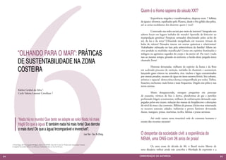 6
                                                                                                                                           Quem é o Homo sapiens do século XXI?
                                                                                                                                           	          Experiência singular e transformadora, dispersa entre 7 bilhões
                                                                                                                                           de iguais e diversos, espalhados pelo Planeta, desde o frio gélido dos pólos,
                                                                                                                                           até as areias escaldantes dos desertos: quem é você?

                                                                                                                                           	         Conectado nas redes sociais por meio da internet? Integrado aos
                                                                                                                                           saberes locais em lugares isolados do mundo? Aprendiz de feiticeiro na
                                                                                                                                           manipulação genética? Perspicaz semeador direcionado pelos ciclos do
                                                                                                                                           sol, da lua e da terra? Urbanóide mergulhado em tesouros virtuais da
                                                                                                                                           bolsa de valores? Pensador imerso em teorias quânticas e relativismos?
                                                                                                                                           Trabalhador esforçado na luta pela sobrevivência da família? Alheio ser

             “OLHANDO PARA O MAR”: PRÁTICAS
                                                                                                                                           vivo perdido na multidão massificada? Crente em espíritos iluminados e
                                                                                                                                           milagres ou agnóstico seguidor do corpo e da mente sã? Ou você é tudo
                                                                                                                                           isso ao mesmo tempo, girando no universo, a bordo desta jangada única

             DE SUSTENTABILIDADE NA ZONA                                                                                                   chamada Terra?


             COSTEIRA
                                                                                                                                           	         Florestas devastadas, milhares de espécies da fauna e da flora
                                                                                                                                           em acelerado processo de extinção, miríades de chaminés e automóveis
                                                                                                                                           lançando gases tóxicos na atmosfera, rios, riachos e lagos contaminados
                                                                                                                                           por metais pesados, escassez de água em áreas outrora férteis, lixo urbano,
                                                                                                                                           atômico e espacial- democrática doença compartilhada por todos. Tufões,
                                                                                                                                           furacões, enchentes: mais fortes e mais frequentes. Degelo nos pólos e nas
                                                                                                                                           neves eternas.
             Kleber Grübel da Silva 1
             Carla Valeria Leonini Crivellaro 2                                                                                                	     Mares desaparecendo, estoques pesqueiros em processo
                                                                                                                                           de exaustão, vórtices de lixo à deriva, plataformas de gás e petróleo
                                                                                                                                           perfurando frágeis ecossistemas, milhares de embarcações deixando sujas
                                                                                                                                           pegadas pelos sete mares, redução das massas de fitoplâncton e alterações
                                                                                                                                           do nível do mar e das correntes. Bilhões de pessoas à beira-mar minerando
                                                                                                                                           os recursos naturais; cidades, indústrias e portos famintos devorando
                                                                                                                                           dunas, mangues, praias, marismas, recifes, falésias e praias arenosas.

             “Nada há no mundo/ Que tanto se adapte ao solo/ Nada há mais                                                                  	        Até onde vamos nessa insaciável sede de consumo humano e
                                                                                                                                           erosão dos recursos naturais?
             frágil/ Do que a água/ E também nada há mais forte/ Que derrote
             o mais duro/ Do que a água/ Incomparável e invencível”.
                                                                                                                 Lao Tsé - Tao Te Ching    O despertar da sociedade civil: a experiência do
                                                                                                                                           NEMA, uma ONG com 26 anos de praia!
     1 Oceanólogo, Dr.Oceanografia Biológica, diretor do NEMA. Atua há 25 anos em Projetos de Conservação Costeira.
     2 Geógrafa Licenciada, Mestre em Educação Ambiental. Atua na área há 20 anos.                                                         	       Os anos eram da década de 80, o Brasil recém liberto de
                                                                                                                                           uma ditadura militar ainda não concebia a liberdade de expressão e a

64                                                                                                                                        CONSER V A ÇÃ O D A NATU R EZ A                                                  65
 
