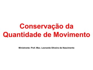 Conservação da
Quantidade de Movimento
    Ministrante: Prof. Msc. Leonardo Oliveira do Nascimento
 