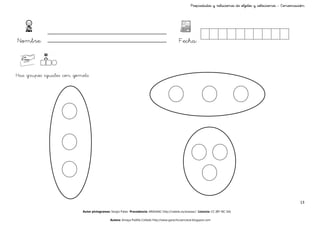 Propiedades y relaciones de objetos y colecciones - Conservación




Nombre:                                                                                     Fecha:



Haz grupos iguales con gomets




                                                                                                                                                                 13

                          Autor pictogramas: Sergio Palao Procedencia: ARASAAC http://catedu.es/arasaac/ Licencia: CC (BY-NC-SA)

                                            Autora: Amaya Padilla Collado http://www.garachicoenclave.blogspot.com
 