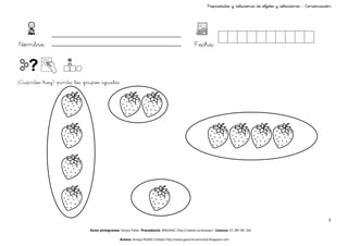 Propiedades y relaciones de objetos y colecciones - Conservación




Nombre:                                                                                      Fecha:



¿Cuántos hay? pinta los grupos iguales




                                                                                                                                                                   5

                           Autor pictogramas: Sergio Palao Procedencia: ARASAAC http://catedu.es/arasaac/ Licencia: CC (BY-NC-SA)

                                             Autora: Amaya Padilla Collado http://www.garachicoenclave.blogspot.com
 