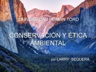 UNIVERSIDAD FERMIN TORO
CONSERVACIÓN Y ÉTICA
AMBIENTAL
por LARRY SEQUERA
 