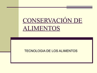 CONSERVACIÓN DE
ALIMENTOS
TECNOLOGIA DE LOS ALIMENTOS
 