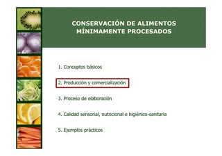 CONSERVACIÓN DE ALIMENTOS
       MÍNIMAMENTE PROCESADOS




1. Conceptos básicos


2. Producción y comercialización


3. Proceso de elaboración


4. Calidad sensorial, nutricional e higiénico-sanitaria


5. Ejemplos prácticos
 