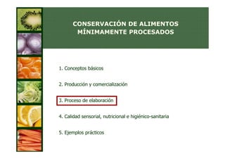 CONSERVACIÓN DE ALIMENTOS
       MÍNIMAMENTE PROCESADOS




1. Conceptos básicos


2. Producción y comercialización


3. Proceso de elaboración


4. Calidad sensorial, nutricional e higiénico-sanitaria


5. Ejemplos prácticos
 