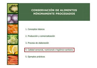 CONSERVACIÓN DE ALIMENTOS
       MÍNIMAMENTE PROCESADOS




1. Conceptos básicos


2. Producción y comercialización


3. Proceso de elaboración


4. Calidad sensorial, nutricional e higiénico-sanitaria


5. Ejemplos prácticos
 