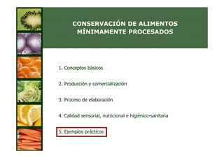 CONSERVACIÓN DE ALIMENTOS
       MÍNIMAMENTE PROCESADOS




1. Conceptos básicos


2. Producción y comercialización


3. Proceso de elaboración


4. Calidad sensorial, nutricional e higiénico-sanitaria


5. Ejemplos prácticos
 
