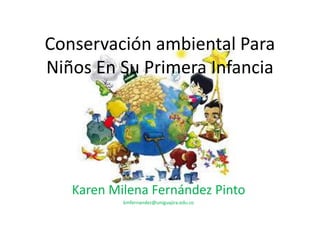 Conservación ambiental Para
Niños En Su Primera Infancia
Karen Milena Fernández Pinto
kmfernandez@uniguajira.edu.co
 