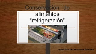 Conservación de
alimentos
“refrigeración”
López Sánchez Hortencia Elizabeth
 