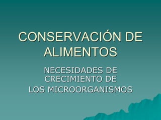 CONSERVACIÓN DE
ALIMENTOS
NECESIDADES DE
CRECIMIENTO DE
LOS MICROORGANISMOS
 