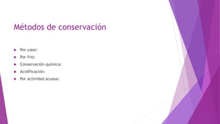 Métodos de conservación
 Por calor:
 Por frio:
 Conservación química:
 Acidificación:
 Por actividad acuosa:
 