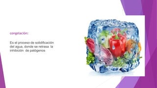 congelación:
Es el proceso de solidificación
del agua, donde se retrasa la
inhibición de patógenos
 