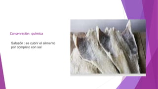 Conservación química
Salazón : es cubrir el alimento
por completo con sal
 
