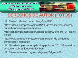 DERECHOS DE AUTOR (FOTOS)
• http://www.corbuse.com.mx/blog/?p=1238
• http://vidasn.wordpress.com/2012/09/22/conservas-caseras-
    parte-1-consejos-para-empezar/
•   http://conservaalimentoscch.blogspot.com/2010_04_01_archiv
    e.html
•   http://www.entrepucheros.com/congelacion-de-alimentos-
    domestica-y-industrial/
•   http://lavidasimpleconnereyda.blogspot.com/2011/12/que-rico-
    es-comer-sobras-luego-de-las.html
•   http://www.anta-asoc.org/reportaje.asp?id_rep=68
 
