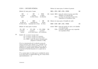 CASO 1 - INFUSIÓN HÚMEDA
Balance de masa para el agua
WT = WF + WSO (3)
g totales g agua g agua
agua in fruta fresca la solución
WF = MCF . MF (4)
g agua en contenido de massa
la fruta fresca humedad de la fruta de fruta
Balance de masa para el azúcar
CE . WT = CF . WF + CS . WSO (5)
g totales g azúcar g azúcar
azúcar en la fruta fresca en la solución
Donde CE = g azúcar / g agua total;
CS = g azúcar / g agua en la solución;
CF = g azúcar / g agua en la fruta fresca;
CS . WSO = masa de azúcar necesaria para
preparar la solución (= MS).
CE es la concentración de la solución acuosa de
azúcar necesaria para obtener la aw deseada en el
equilibrio en la fruta conservada (o sea, el aw del
producto). La misma puede estimarse aplicando la
ecuación de Norrish (ecuación 2) o a partir de la
Figura 1.
CF se asume igual a 0, dado que la cantidad de azúcar
en la fruta fresca es despreciable (aw de la fruta fresca
aproximadamente = 1).
Balance de masa para el sorbato de potasio
MKS = CKS . (MF + MS + WSO) (6)
donde MKS = masa de sorbato de potasio que debe
añadirse a la solución (g);
CKS = g sorbato de potasio/g de masa total,
requerida en el producto final.
Balance de masa para el bisulfito de sodio
MSB = CSB . (MF + MS + WSO) (7)
donde MSB = masa de bisulfito de sodio a ser añadida
a la solución (g);
CSB = g bisulfito sodio/g masa total, requerida
en el producto final.
20
Fundamentos
 