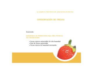 CONSERVACIÓN DE FRESAS
B. EJEMPLOS PRÁCTICOS DE APLICACIÓN EN FRUTAS
Contenido
DIAGRAMAS DE PRODUCCIÓN PARA TRES TÉCNICAS
DE CONSERVACIÓN
• Fresas enteras autoestables de alta humedad
• Puré de fresas autoestable
• Fresas enteras de humedad intermedia
 