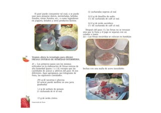 El puré puede consumirse tal cual, o se puede
usar para preparar dulces, mermeladas, bebidas
frutales, tortas frutales, etc., o como ingrediente
en yogures, helados y otros productos lácteos.
Veamos ahora la tecnología para obtener
FRESAS ENTERAS DE HUMEDAD INTERMEDIA.
21 – Los primeros pasos son los mismos
utilizados en la elaboración de fresas enteras de
alta humedad (pasos 1 a 13), excepto que las
cantidades de azúcar y aditivos del paso 10 son
diferentes. Aquí agregamos, por kilogramo de
fruta, las siguientes cantidades:
291 g de sacarosa o glucosa
(el azúcar puede medirse en una jarra
graduada)
1,3 g de sorbato de potasio
(1 cucharada de té al ras)
17 g de ácido cítrico
(2 cucharadas soperas al ras)
0,32 g de bisulfito de sodio
(1/4 de cucharada de café al ras)
0,32 g de ácido ascórbico
(1/3 de cucharada de café al ras).
Después del paso 13, las fresas no se envasan
sino que la fruta y el jugo se separan con un
colador o tamiz.
22 – Las fresas escurridas se colocan en bandejas
hechas con una malla de acero inoxidable.
34
Conservación de fresas
 