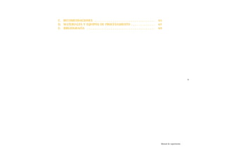 C. RECOMENDACIONES . . . . . . . . . . . . . . . . . . . . . . . . . . . . . . . . . 65
D. MATERIALES Y EQUIPOS DE PROCESAMIENTO . . . . . . . . . . . . . 67
E. BIBLIOGRAFÍA . . . . . . . . . . . . . . . . . . . . . . . . . . . . . . . . . . . . . 69
v
Manual de capacitación
 