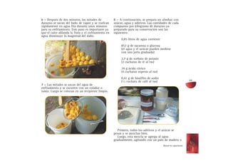 6 – Después de dos minutos, las mitades de
durazno se sacan del baño de vapor y se vuelcan
rápidamente en agua fría durante unos minutos
para su enfriamiento. Este paso es importante ya
que el calor ablanda la fruta y el enfriamiento en
agua disminuye la magnitud del daño.
7 – Las mitades se sacan del agua de
enfriamiento y se escurren con un colador o
tamiz. Luego se colocan en un recipiente limpio.
8 – A continuación, se prepara un almíbar con
azúcar, agua y aditivos. Las cantidades de cada
compuesto por kilogramo de durazno ya
preparado para su conservación son las
siguientes:
0,85 litros de agua corriente
852 g de sacarosa o glucosa
(el agua y el azúcar pueden medirse
con una jarra graduada)
2,7 g de sorbato de potasio
(2 cucharas de té al ras)
34 g ácido cítrico
(4 cucharas soperas al ras)
0,41 g de bisulfito de sodio
(1/3 cuchara de café al ras)
Primero, todos los aditivos y el azúcar se
pesan y se mezclan bien.
Luego, esta mezcla se agrega al agua
gradualmente, agitando con un palo de madera o
Manual de capacitación
55
 