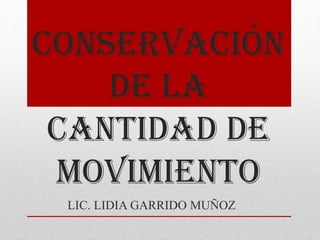 CONSERVACIÓN
DE LA
CANTIDAD DE
MOVIMIENTO
LIC. LIDIA GARRIDO MUÑOZ

 