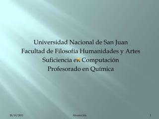 Universidad Nacional de San Juan
        Facultad de Filosofía Humanidades y Artes
               Suficiencia en Computación
                 Profesorado en Química




28/10/2011               Alvarez Iris               1
 