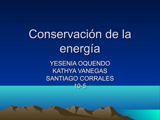 Conservación de laConservación de la
energíaenergía
YESENIA OQUENDOYESENIA OQUENDO
KATHYA VANEGASKATHYA VANEGAS
SANTIAGO CORRALESSANTIAGO CORRALES
10-510-5
 
