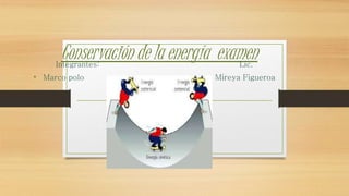 Conservación de la energía examenIntegrantes: Lic.
• Marco polo * Mireya Figueroa
• examen
 