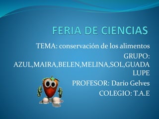 TEMA: conservación de los alimentos
GRUPO:
AZUL,MAIRA,BELEN,MELINA,SOL,GUADA
LUPE
PROFESOR: Darío Gelves
COLEGIO: T.A.E
 